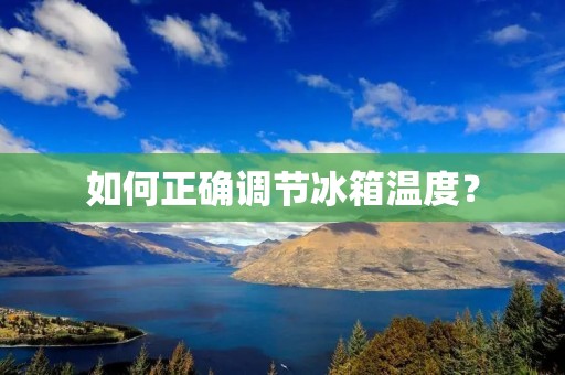如何正确调节冰箱温度? 如何正确调节冰箱温度?