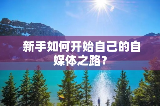 新手如何开始自己的自媒体之路? 新手如何开始自己的自媒体之路?