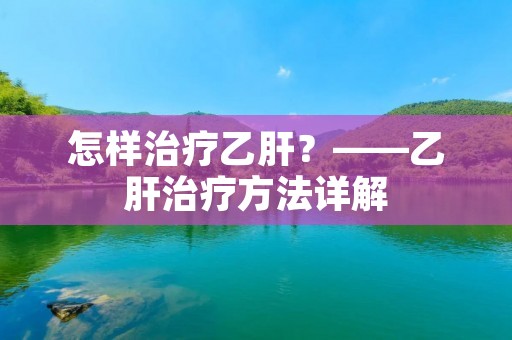 怎样治疗乙肝?——乙肝治疗方法详解 怎样治疗乙肝?——乙肝治疗方法详解