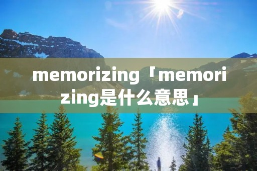 memorizing「memorizing是什么意思」