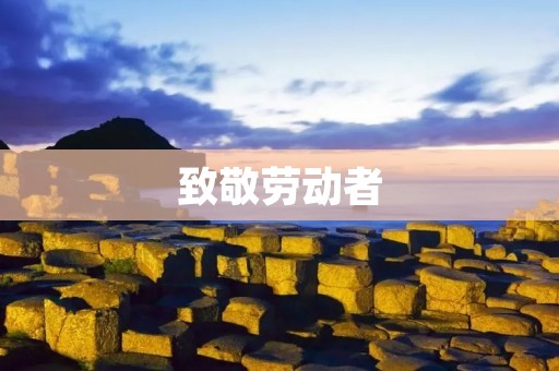 致敬劳动者:感恩有你们为我们创造美好生活