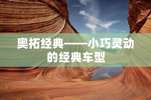 奥拓经典——小巧灵动的经典车型 奥拓经典——小巧灵动的经典车型