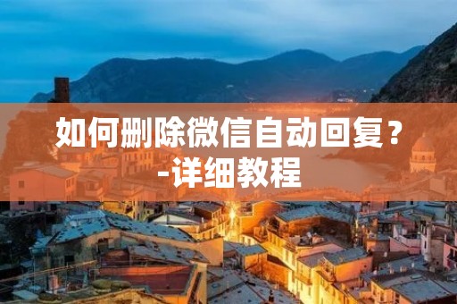 如何删除微信自动回复?-详细教程 如何删除微信自动回复?-详细教程