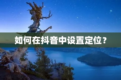 如何在抖音中设置定位? 如何在抖音中设置定位?
