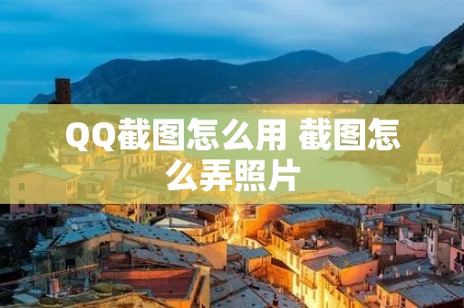 QQ截图怎么用 截图怎么弄照片 QQ截图怎么用 截图怎么弄照片