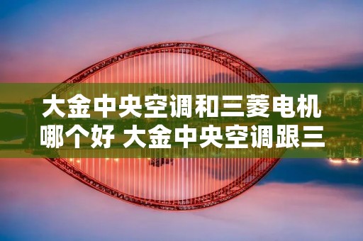 大金中央空调和三菱电机哪个好 大金中央空调跟三菱电机中央空调哪个好 大金中央空调和三菱电机哪个好 大金中央空调跟三菱电机中央空调哪个好