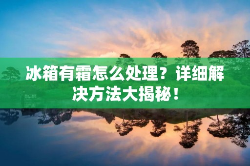 冰箱有霜怎么处理?详细解决方法大揭秘! 冰箱有霜怎么处理?详细解决方法大揭秘!