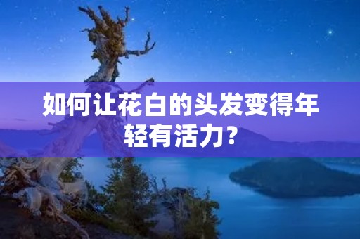 如何让花白的头发变得年轻有活力? 如何让花白的头发变得年轻有活力?