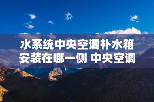 水系统中央空调补水箱安装在哪一侧 中央空调补水系统图 水系统中央空调补水箱安装在哪一侧 中央空调补水系统图