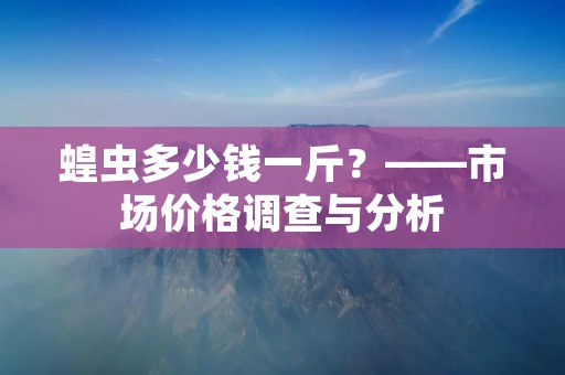 蝗虫多少钱一斤?——市场价格调查与分析