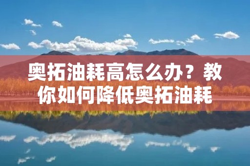 奥拓油耗高怎么办？教你如何降低奥拓油耗