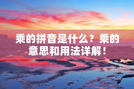 乘的拼音是什么？乘的意思和用法详解！