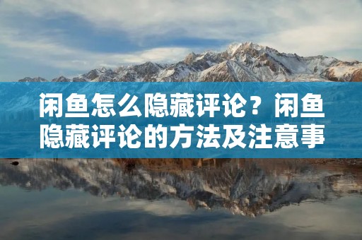 闲鱼怎么隐藏评论?闲鱼隐藏评论的方法及注意事项 闲鱼怎么隐藏评论?闲鱼隐藏评论的方法及注意事项
