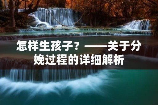 怎样生孩子?——关于分娩过程的详细解析 怎样生孩子?——关于分娩过程的详细解析