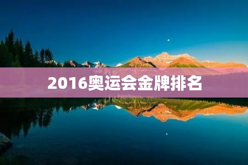 2016奥运会金牌排名:美国夺冠,中国居第二 2016奥运会金牌排名:美国夺冠,中国居第二