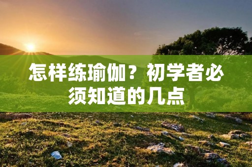 怎样练瑜伽？初学者必须知道的几点