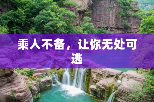 乘人不备,让你无处可逃 乘人不备,让你无处可逃