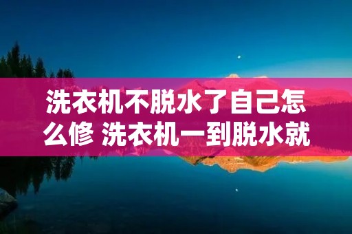 洗衣机不脱水了自己怎么修 洗衣机一到脱水就停了
