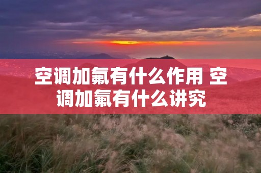 空调加氟有什么作用 空调加氟有什么讲究 空调加氟有什么作用 空调加氟有什么讲究