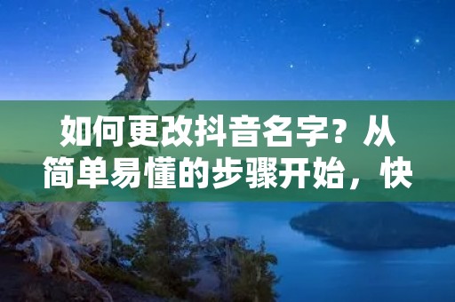 如何更改抖音名字?从简单易懂的步骤开始,快速修改抖音账号名字! 如何更改抖音名字?从简单易懂的步骤开始,快速修改抖音账号名字!