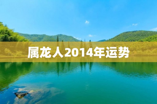 属龙人2014年运势：事业稳步上升，财运亦有所提升