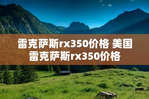 雷克萨斯rx350价格 美国雷克萨斯rx350价格