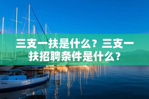 三支一扶是什么?三支一扶招聘条件是什么?