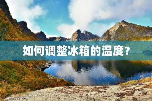 如何调整冰箱的温度? 如何调整冰箱的温度?