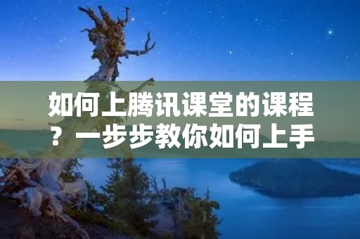 如何上腾讯课堂的课程?一步步教你如何上手! 如何上腾讯课堂的课程?一步步教你如何上手!