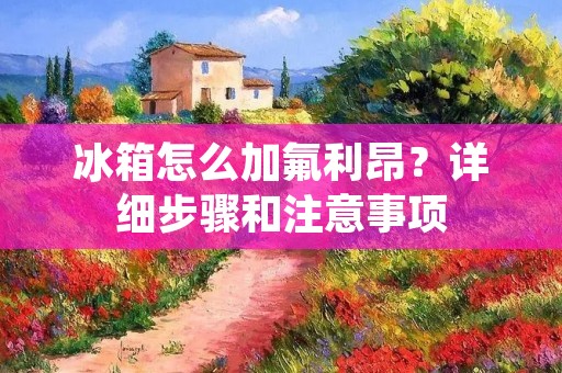 冰箱怎么加氟利昂?详细步骤和注意事项 冰箱怎么加氟利昂?详细步骤和注意事项