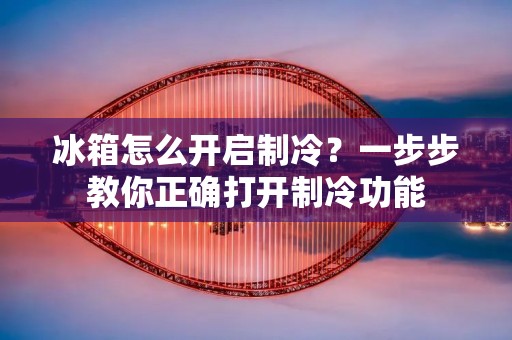 冰箱怎么开启制冷?一步步教你正确打开制冷功能 冰箱怎么开启制冷?一步步教你正确打开制冷功能