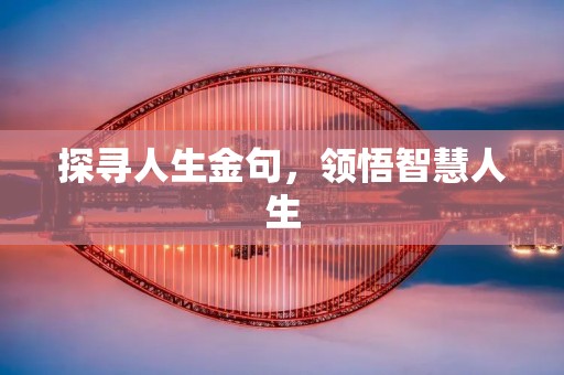 探寻人生金句,领悟智慧人生 探寻人生金句,领悟智慧人生