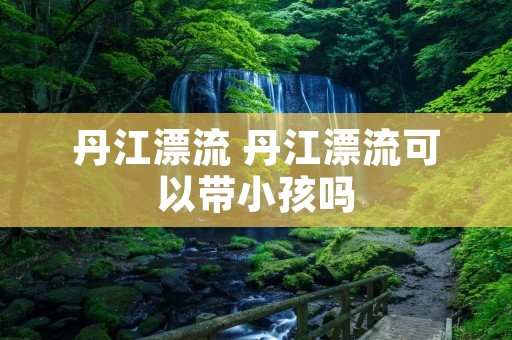 丹江漂流 丹江漂流可以带小孩吗