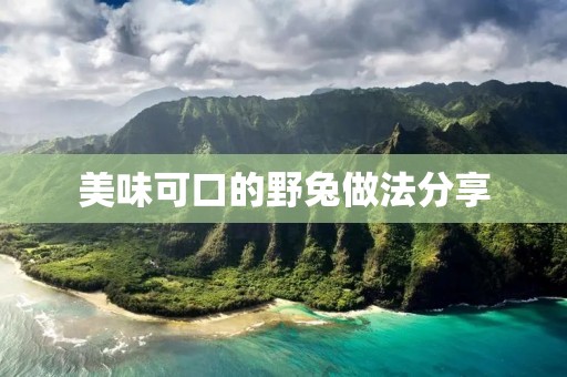 美味可口的野兔做法分享 美味可口的野兔做法分享