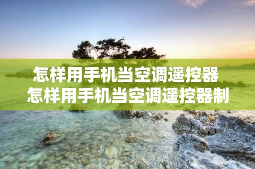 怎样用手机当空调遥控器 怎样用手机当空调遥控器制热