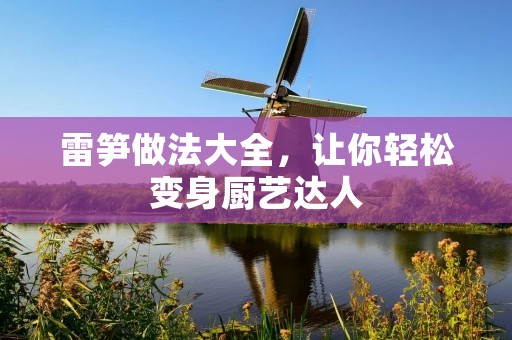 雷笋做法大全,让你轻松变身厨艺达人 雷笋做法大全,让你轻松变身厨艺达人