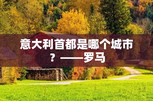 意大利首都是哪个城市?——罗马