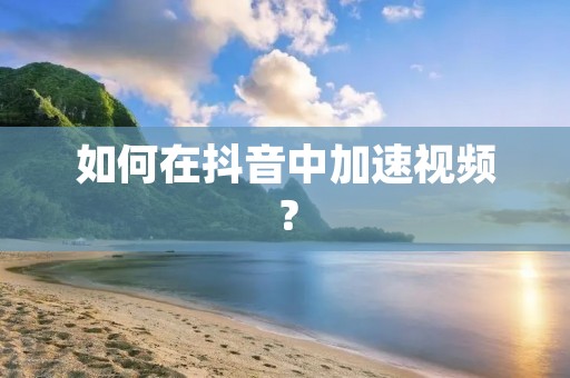 如何在抖音中加速视频? 如何在抖音中加速视频?