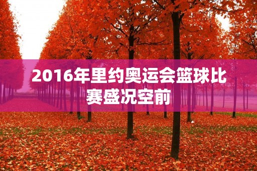 2016年里约奥运会篮球比赛盛况空前 2016年里约奥运会篮球比赛盛况空前