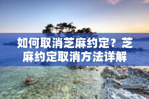 如何取消芝麻约定?芝麻约定取消方法详解 如何取消芝麻约定?芝麻约定取消方法详解
