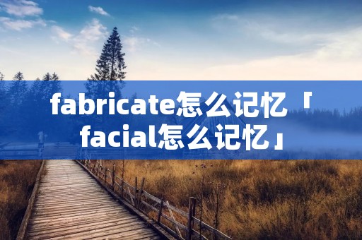 fabricate怎么记忆「facial怎么记忆」