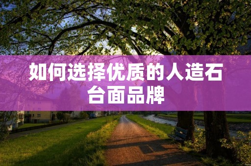 如何选择优质的人造石台面品牌