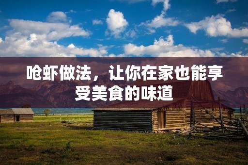 呛虾做法,让你在家也能享受美食的味道 呛虾做法,让你在家也能享受美食的味道