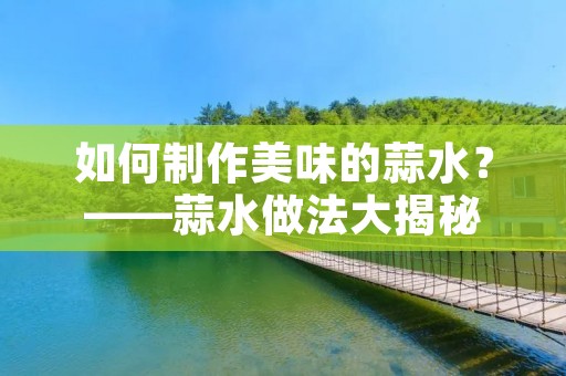 如何制作美味的蒜水？——蒜水做法大揭秘