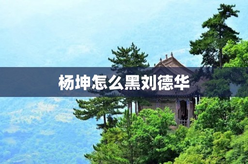 杨坤怎么黑刘德华:揭秘娱乐圈内幕