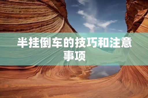 半挂倒车的技巧和注意事项 半挂倒车的技巧和注意事项