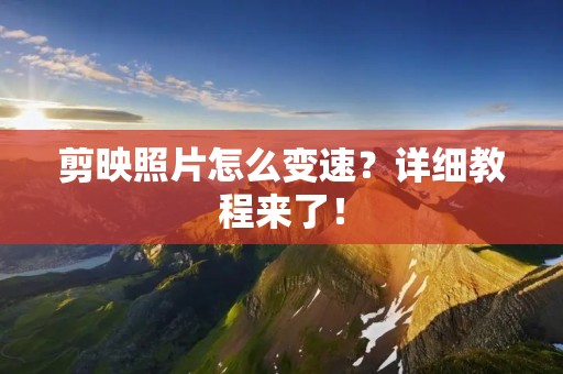 剪映照片怎么变速?详细教程来了! 剪映照片怎么变速?详细教程来了!