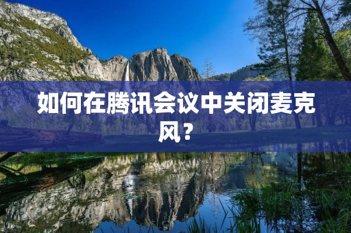 如何在腾讯会议中关闭麦克风? 如何在腾讯会议中关闭麦克风?