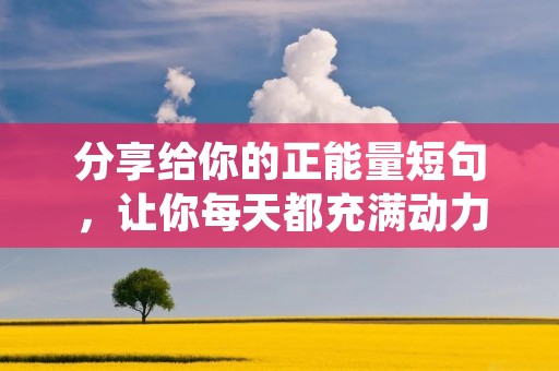 分享给你的正能量短句,让你每天都充满动力! 分享给你的正能量短句,让你每天都充满动力!