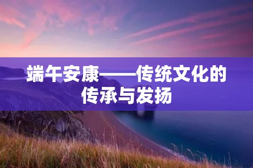 端午安康——传统文化的传承与发扬